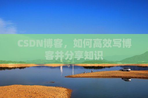 CSDN博客，如何高效写博客并分享知识